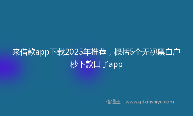 来借款app下载2025年推荐，概括5个无视黑白户秒下款口子app