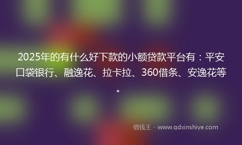 2025年的有什么好下款的小额贷款平台有：平安口袋银行、融逸花、拉卡拉、360借条、安逸花等。