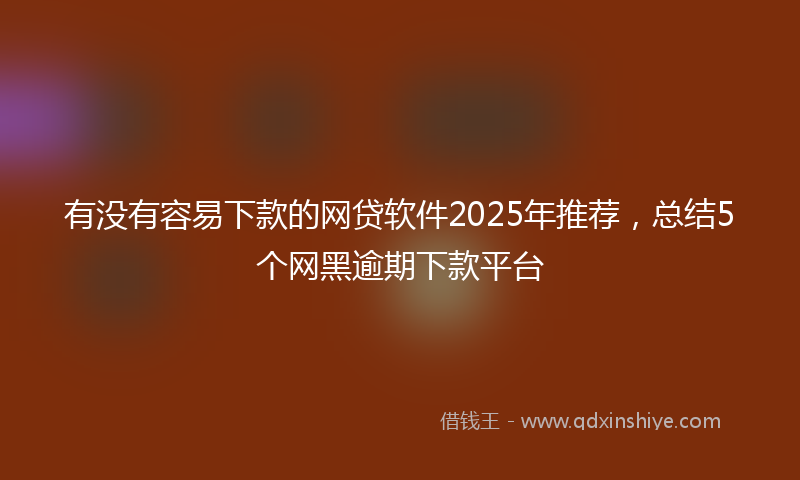有没有容易下款的网贷软件2025年推荐，总结5个网黑逾期下款平台