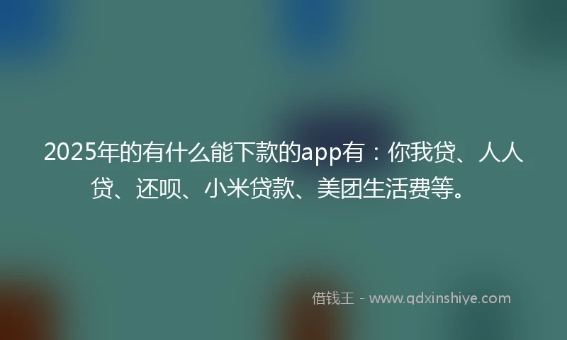 2025年的有什么能下款的app有:你我贷、人人贷、还呗、小米贷款、美团生活费等。