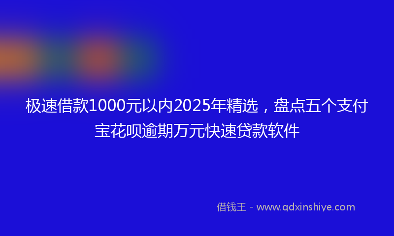 极速借款1000元以内2025年精选，盘点五个支付宝花呗逾期万元快速贷款软件