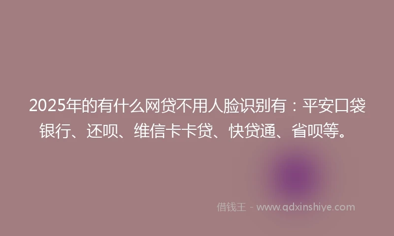 2025年的有什么网贷不用人脸识别有：平安口袋银行、还呗、维信卡卡贷、快贷通、省呗等。