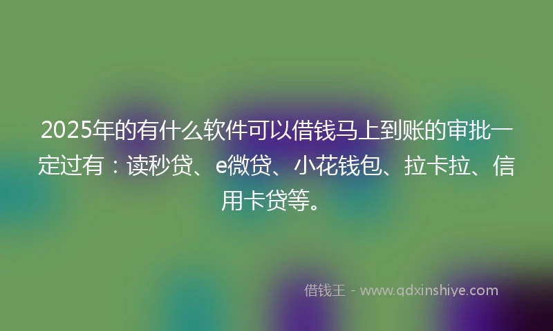 2025年的有什么软件可以借钱马上到账的审批一定过有：读秒贷、e微贷、小花钱包、拉卡拉、信用卡贷等。