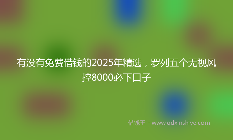 有没有免费借钱的2025年精选，罗列五个无视风控8000必下口子