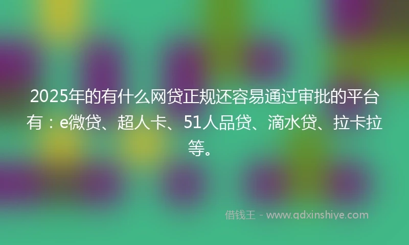 2025年的有什么网贷正规还容易通过审批的平台有:e微贷、超人卡、51人品贷、滴水贷、拉卡拉等。