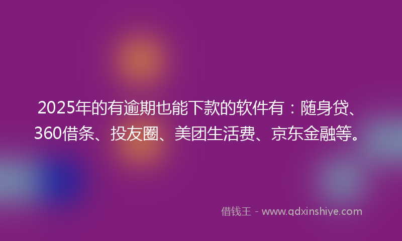 2025年的有逾期也能下款的软件有：随身贷、360借条、投友圈、美团生活费、京东金融等。