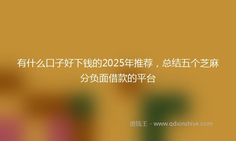 有什么口子好下钱的2025年推荐，总结五个芝麻分负面借款的平台
