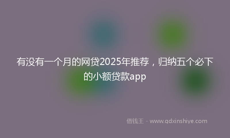 有没有一个月的网贷2025年推荐，归纳五个必下的小额贷款app