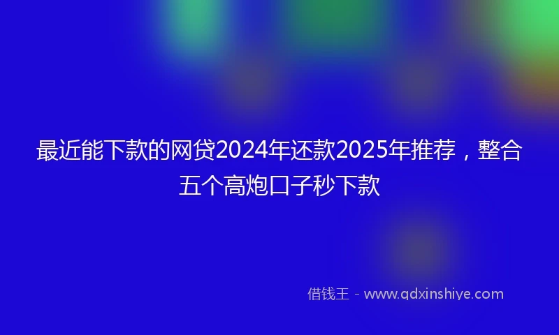 最近能下款的网贷2024年还款2025年推荐，整合五个高炮口子秒下款