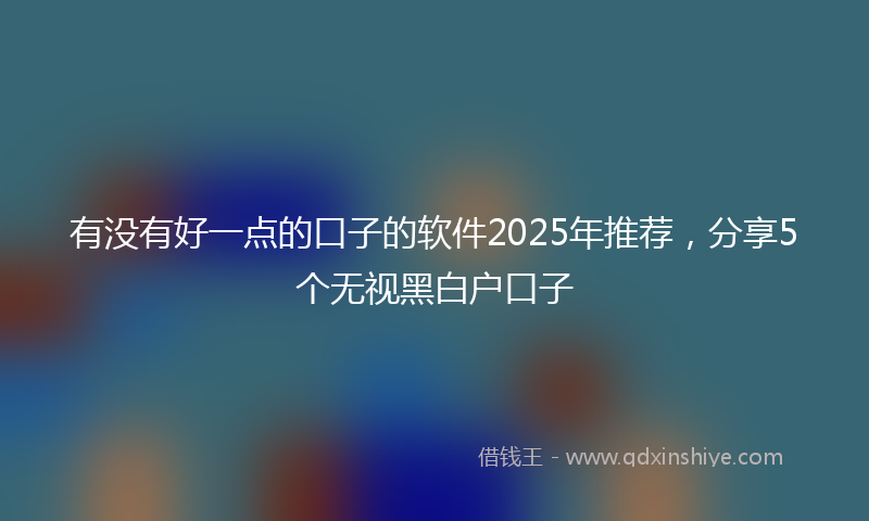 有没有好一点的口子的软件2025年推荐，分享5个无视黑白户口子