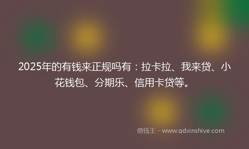 2025年的有钱来正规吗有：拉卡拉、我来贷、小花钱包、分期乐、信用卡贷等。
