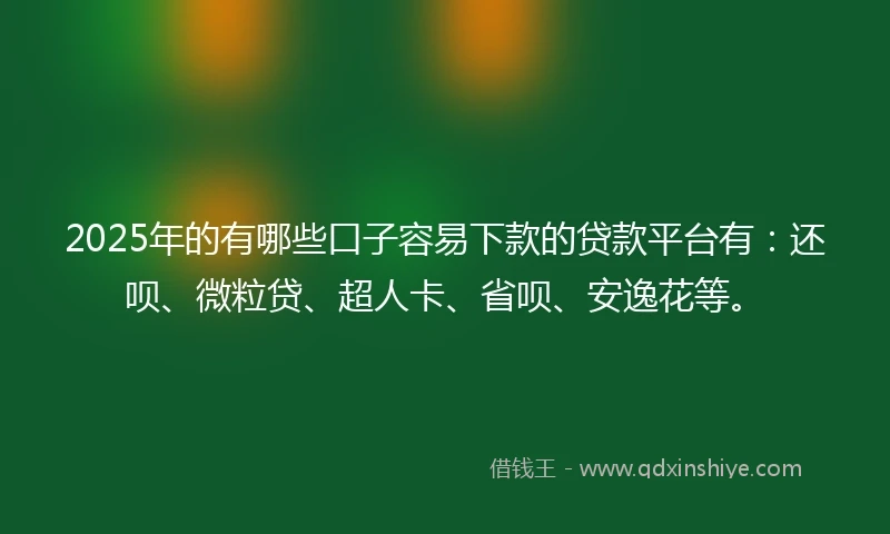 2025年的有哪些口子容易下款的贷款平台有：还呗、微粒贷、超人卡、省呗、安逸花等。