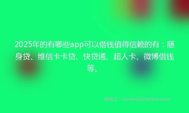2025年的有哪些app可以借钱值得信赖的有：随身贷、维信卡卡贷、快贷通、超人卡、微博借钱等。