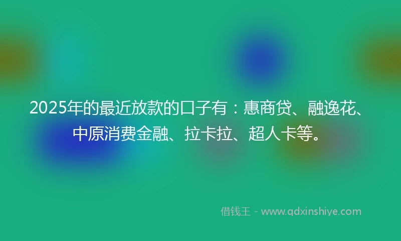 2025年的最近放款的口子有:惠商贷、融逸花、中原消费金融、拉卡拉、超人卡等。