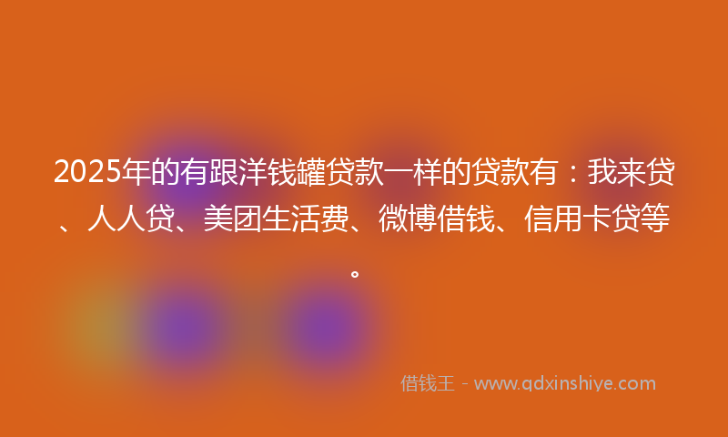 2025年的有跟洋钱罐贷款一样的贷款有：我来贷、人人贷、美团生活费、微博借钱、信用卡贷等。
