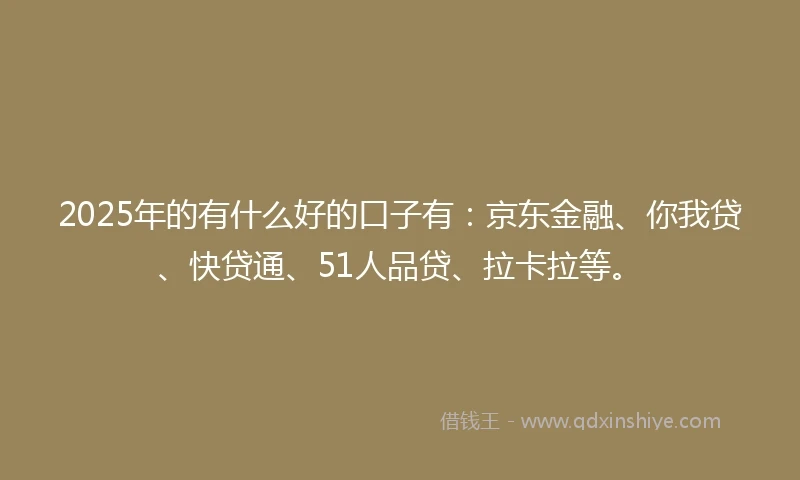 2025年的有什么好的口子有：京东金融、你我贷、快贷通、51人品贷、拉卡拉等。