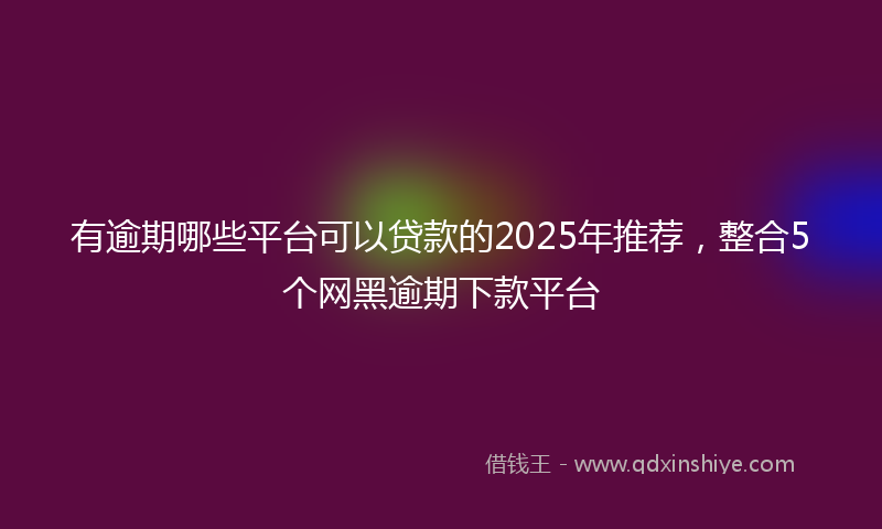 有逾期哪些平台可以贷款的2025年推荐，整合5个网黑逾期下款平台