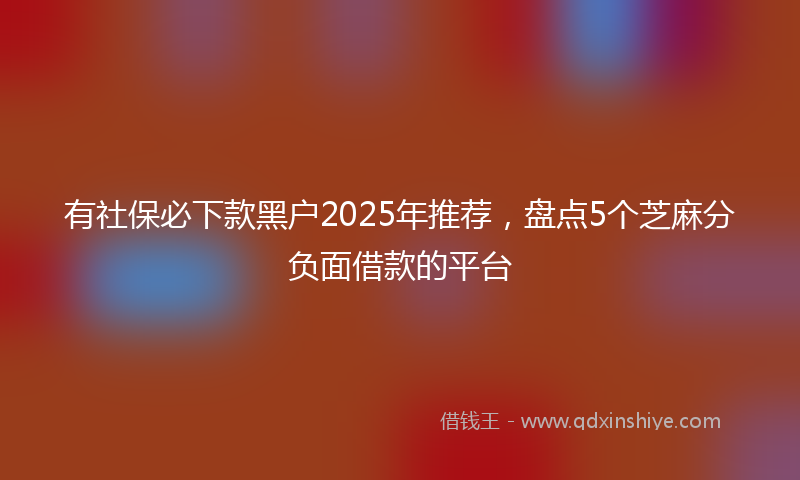 有社保必下款黑户2025年推荐，盘点5个芝麻分负面借款的平台