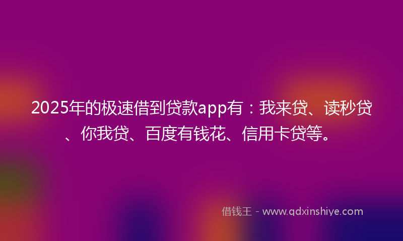 2025年的极速借到贷款app有：我来贷、读秒贷、你我贷、百度有钱花、信用卡贷等。
