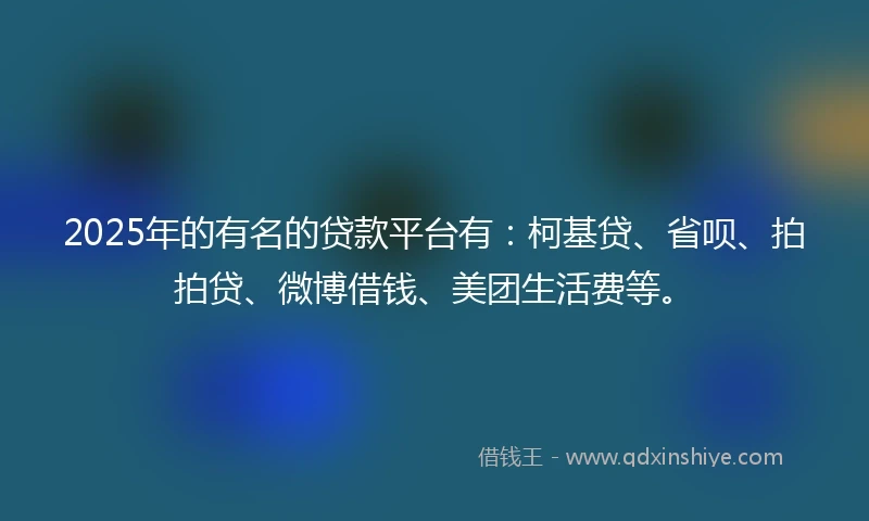 2025年的有名的贷款平台有：柯基贷、省呗、拍拍贷、微博借钱、美团生活费等。