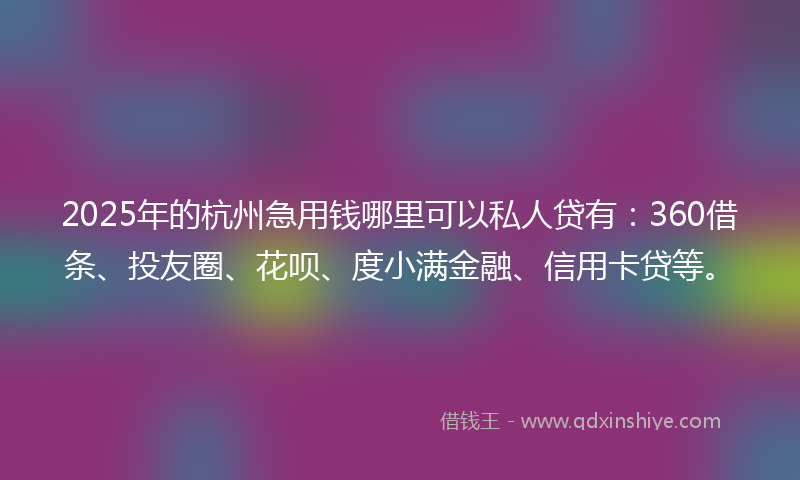 2025年的杭州急用钱哪里可以私人贷有：360借条、投友圈、花呗、度小满金融、信用卡贷等。
