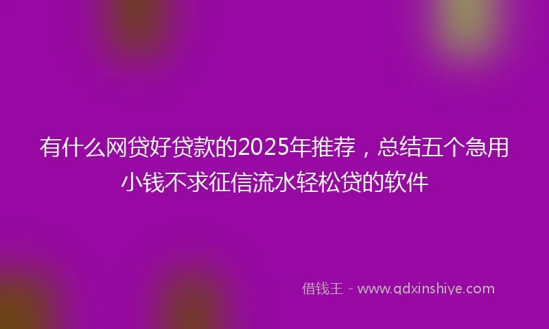 有什么网贷好贷款的2025年推荐，总结五个急用小钱不求征信流水轻松贷的软件