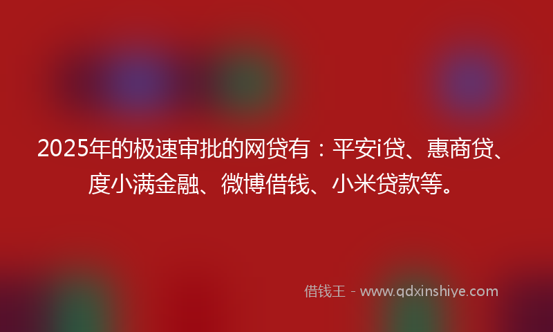 2025年的极速审批的网贷有：平安i贷、惠商贷、度小满金融、微博借钱、小米贷款等。