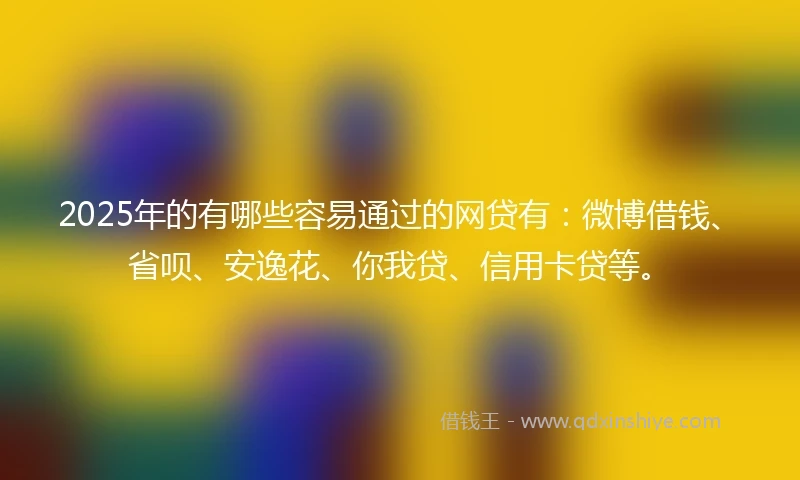 2025年的有哪些容易通过的网贷有：微博借钱、省呗、安逸花、你我贷、信用卡贷等。