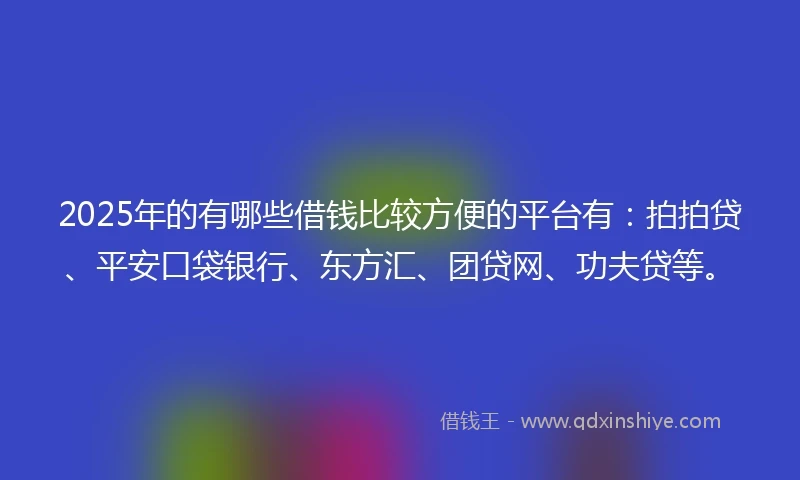 2025年的有哪些借钱比较方便的平台有：拍拍贷、平安口袋银行、东方汇、团贷网、功夫贷等。