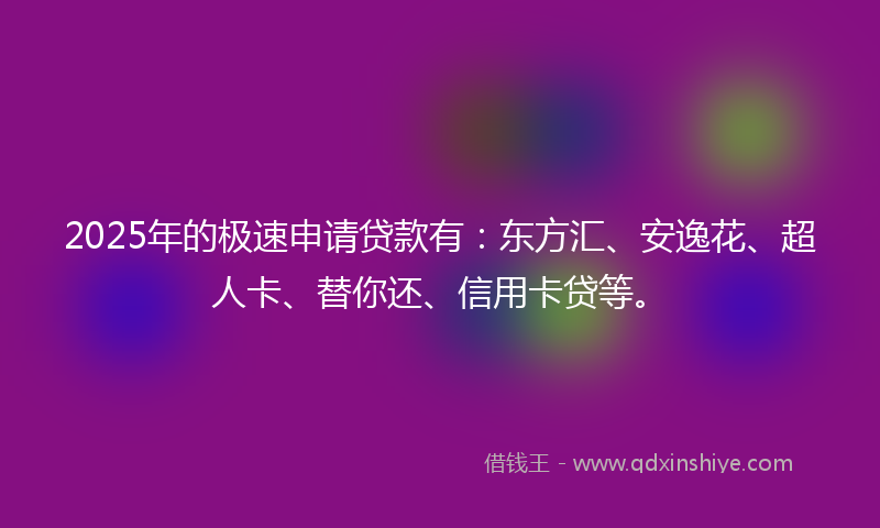 2025年的极速申请贷款有：东方汇、安逸花、超人卡、替你还、信用卡贷等。