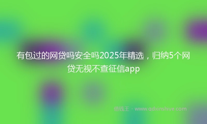 有包过的网贷吗安全吗2025年精选，归纳5个网贷无视不查征信app