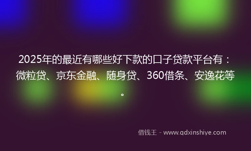 2025年的最近有哪些好下款的口子贷款平台有:微粒贷、京东金融、随身贷、360借条、安逸花等。