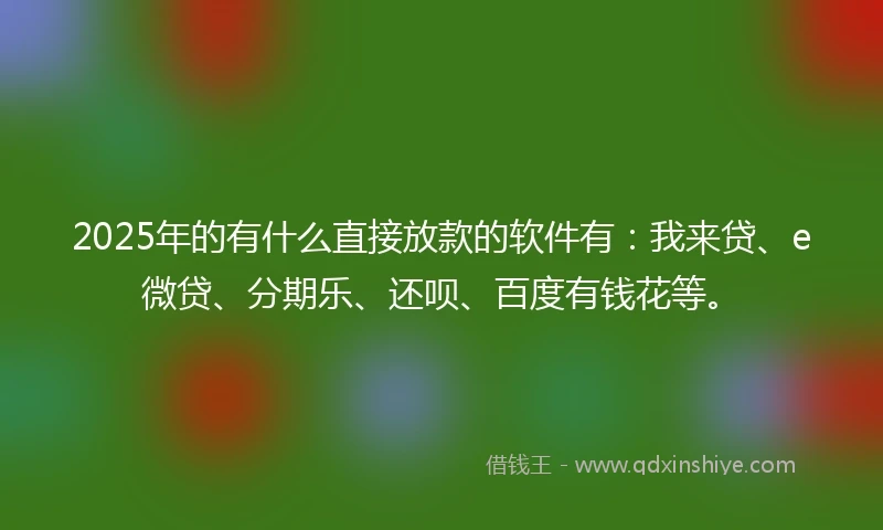 2025年的有什么直接放款的软件有：我来贷、e微贷、分期乐、还呗、百度有钱花等。