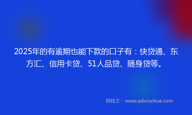 2025年的有逾期也能下款的口子有：快贷通、东方汇、信用卡贷、51人品贷、随身贷等。