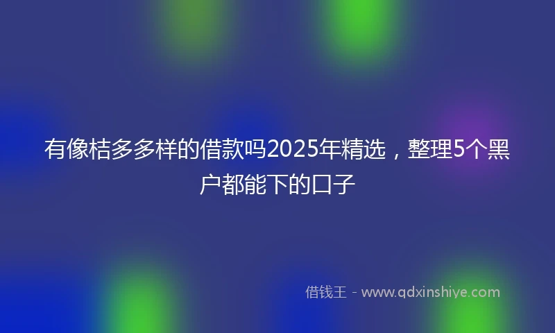 有像桔多多样的借款吗2025年精选，整理5个黑户都能下的口子