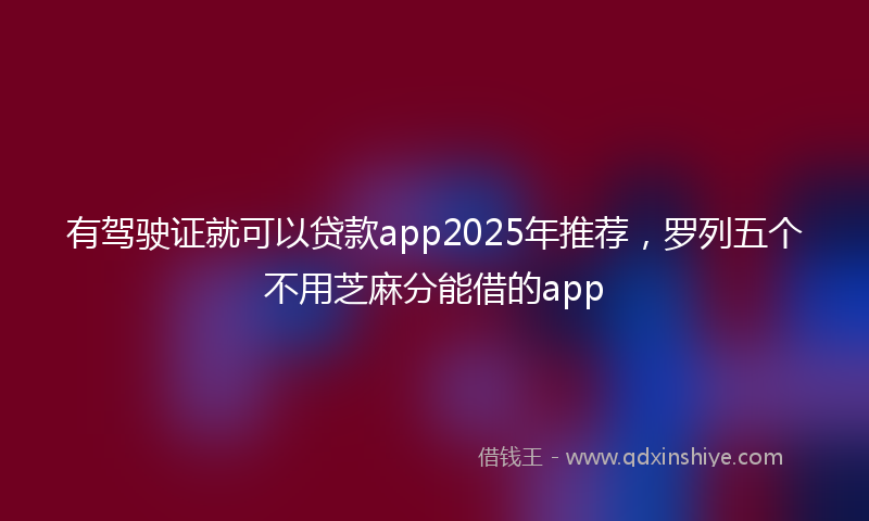 有驾驶证就可以贷款app2025年推荐，罗列五个不用芝麻分能借的app
