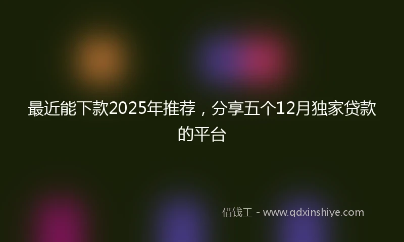 最近能下款2025年推荐，分享五个12月独家贷款的平台