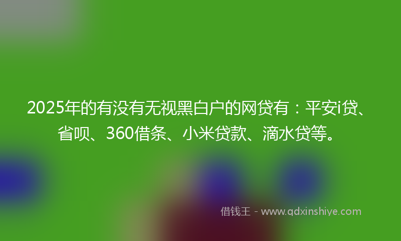 2025年的有没有无视黑白户的网贷有：平安i贷、省呗、360借条、小米贷款、滴水贷等。