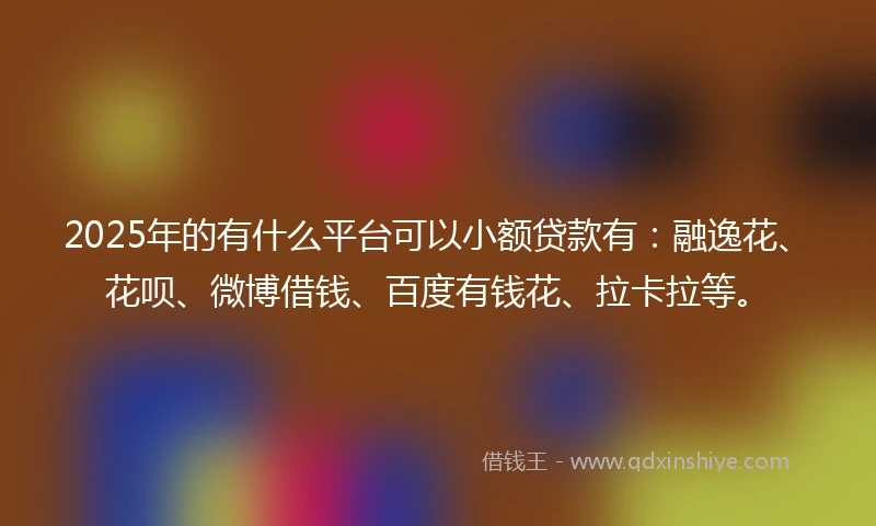 2025年的有什么平台可以小额贷款有：融逸花、花呗、微博借钱、百度有钱花、拉卡拉等。
