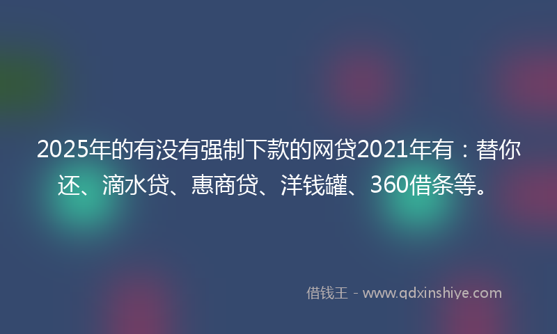 2025年的有没有强制下款的网贷2021年有：替你还、滴水贷、惠商贷、洋钱罐、360借条等。
