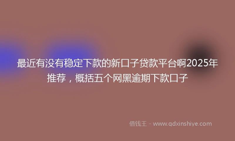 最近有没有稳定下款的新口子贷款平台啊2025年推荐,概括五个网黑逾期下款口子
