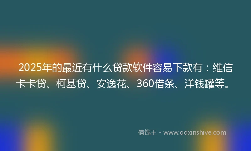 2025年的最近有什么贷款软件容易下款有:维信卡卡贷、柯基贷、安逸花、360借条、洋钱罐等。