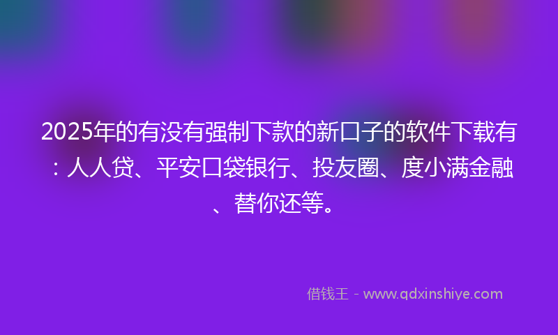 2025年的有没有强制下款的新口子的软件下载有：人人贷、平安口袋银行、投友圈、度小满金融、替你还等。