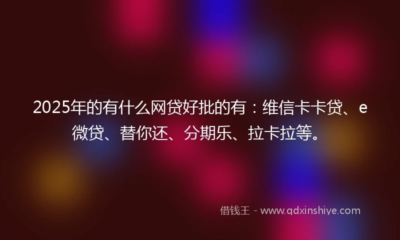 2025年的有什么网贷好批的有：维信卡卡贷、e微贷、替你还、分期乐、拉卡拉等。