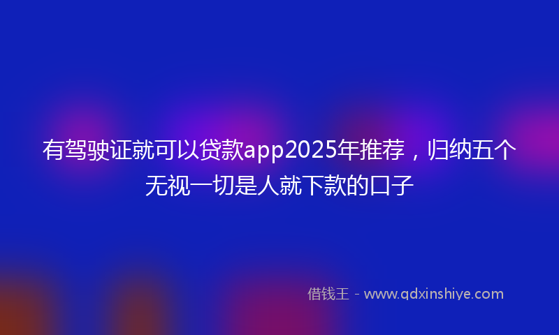 有驾驶证就可以贷款app2025年推荐，归纳五个无视一切是人就下款的口子