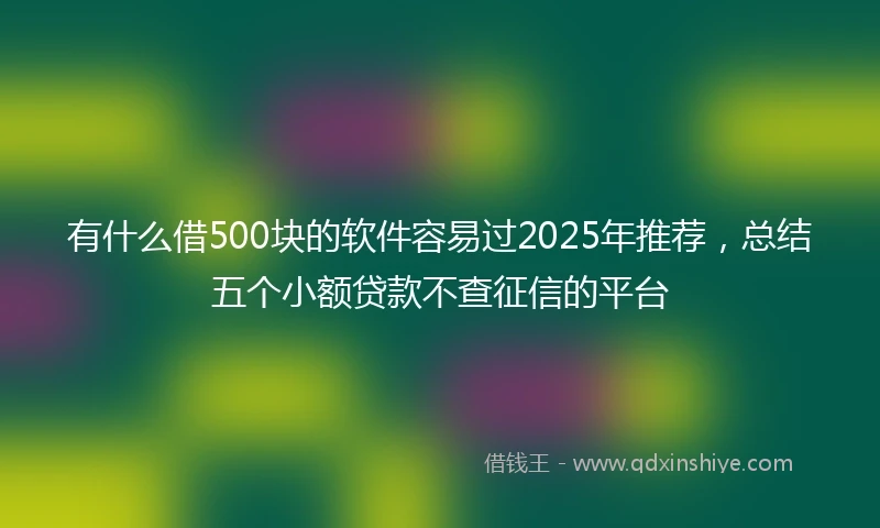 有什么借500块的软件容易过2025年推荐，总结五个小额贷款不查征信的平台