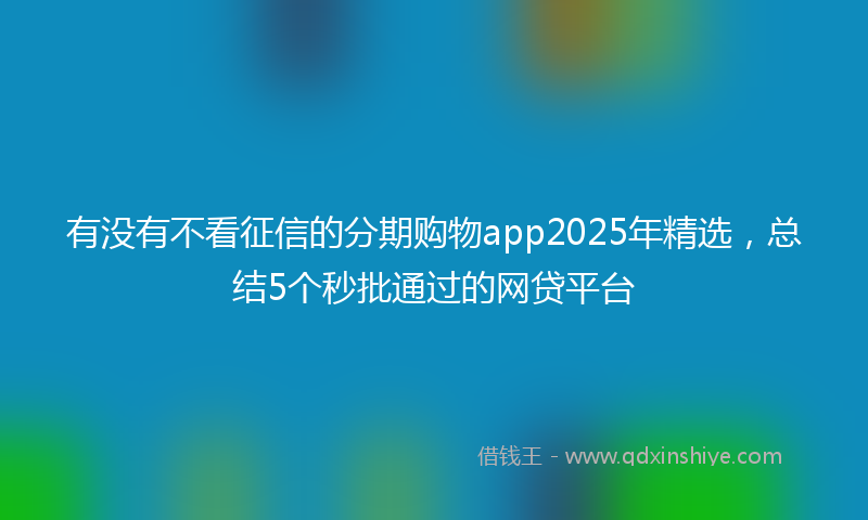 有没有不看征信的分期购物app2025年精选，总结5个秒批通过的网贷平台
