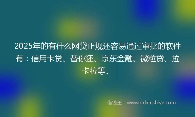 2025年的有什么网贷正规还容易通过审批的软件有：信用卡贷、替你还、京东金融、微粒贷、拉卡拉等。