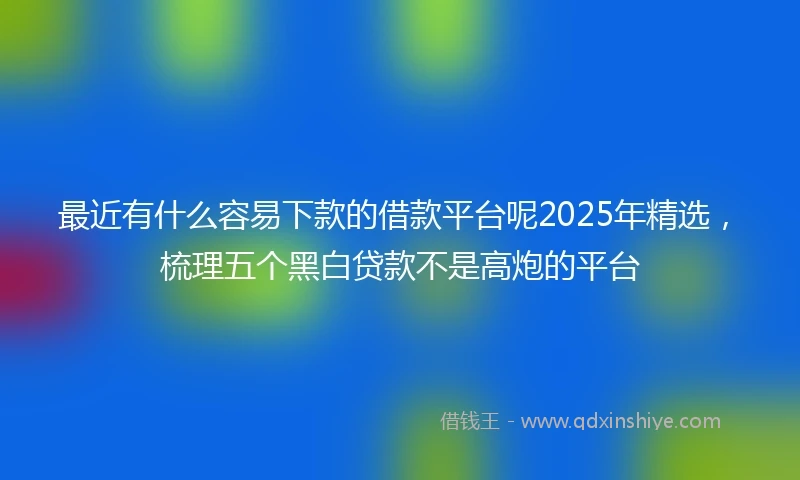 最近有什么容易下款的借款平台呢2025年精选，梳理五个黑白贷款不是高炮的平台