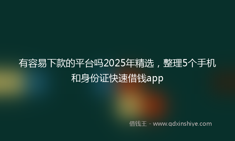 有容易下款的平台吗2025年精选，整理5个手机和身份证快速借钱app